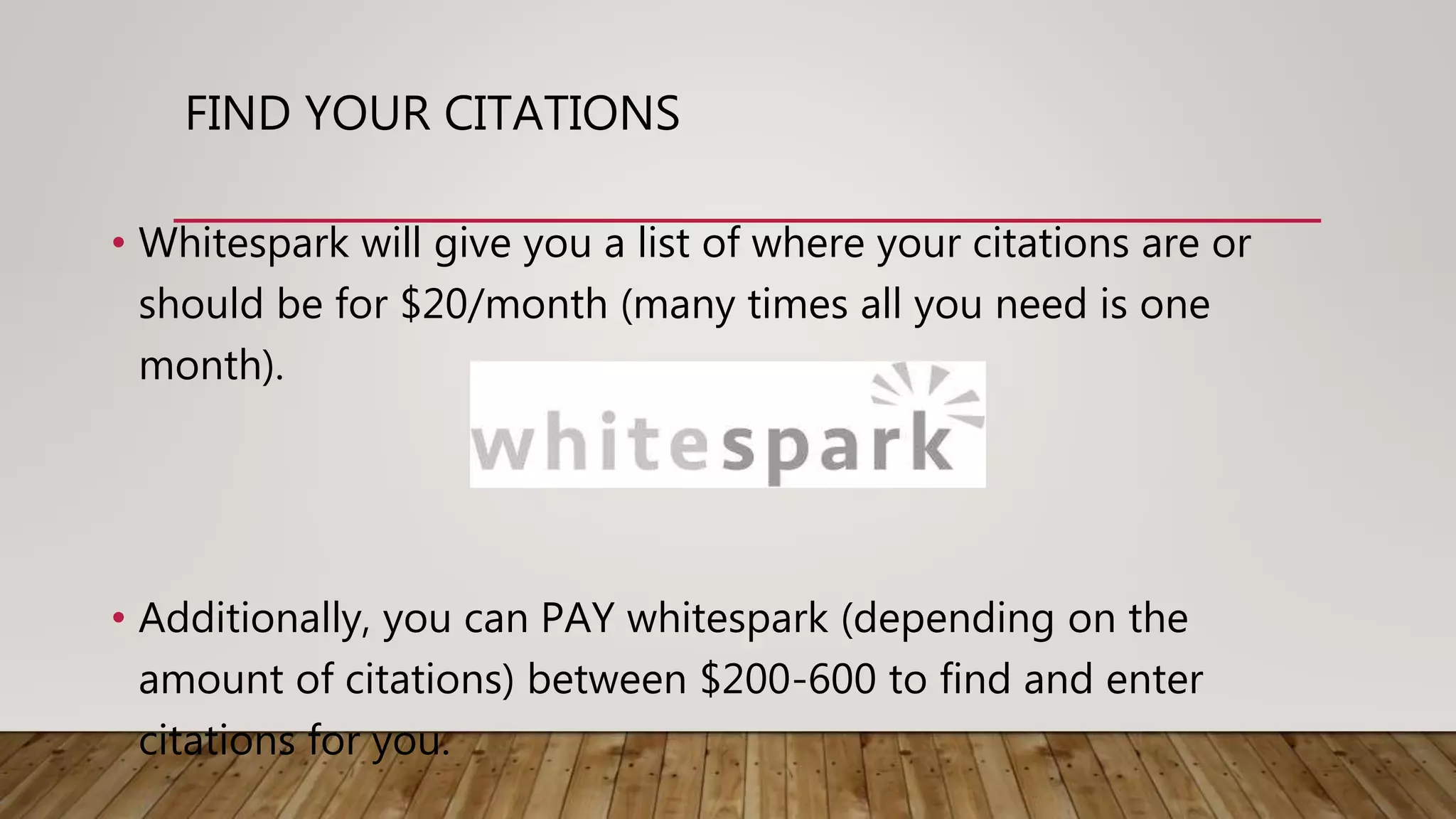 FIND YOUR CITATIONS
• Whitespark will give you a list of where your citations are or
should be for $20/month (many times all you need is one
month).
• Additionally, you can PAY whitespark (depending on the
amount of citations) between $200-600 to find and enter
citations for you.
 