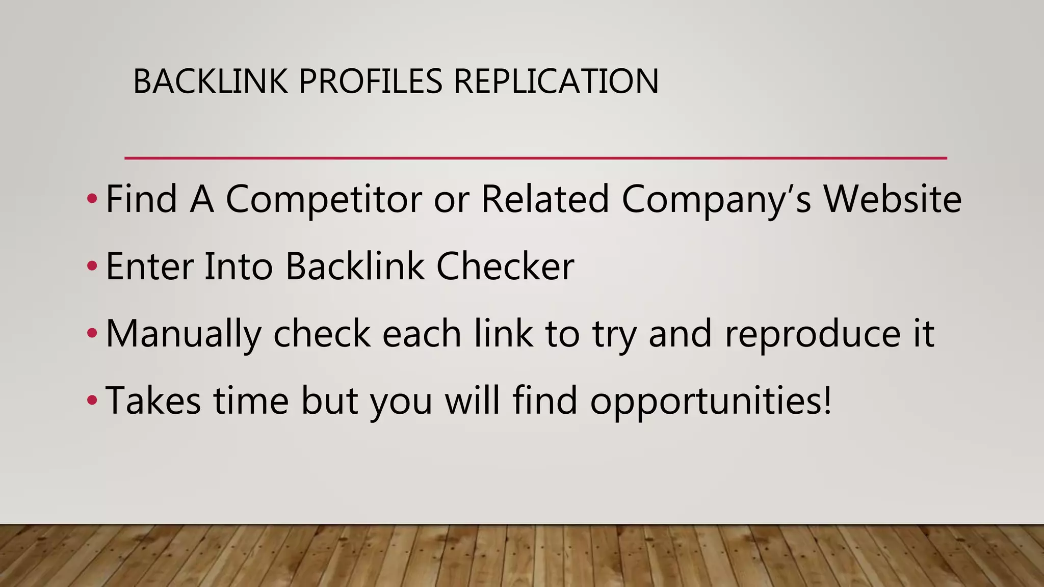 BACKLINK PROFILES REPLICATION
• Find A Competitor or Related Company’s Website
• Enter Into Backlink Checker
• Manually check each link to try and reproduce it
• Takes time but you will find opportunities!
 