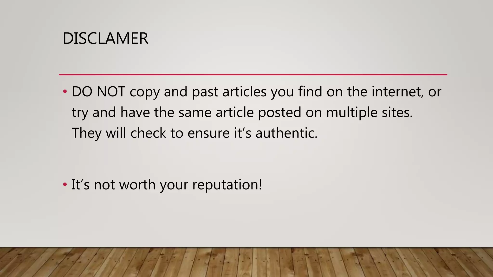 DISCLAMER
• DO NOT copy and past articles you find on the internet, or
try and have the same article posted on multiple sites.
They will check to ensure it’s authentic.
• It’s not worth your reputation!
 
