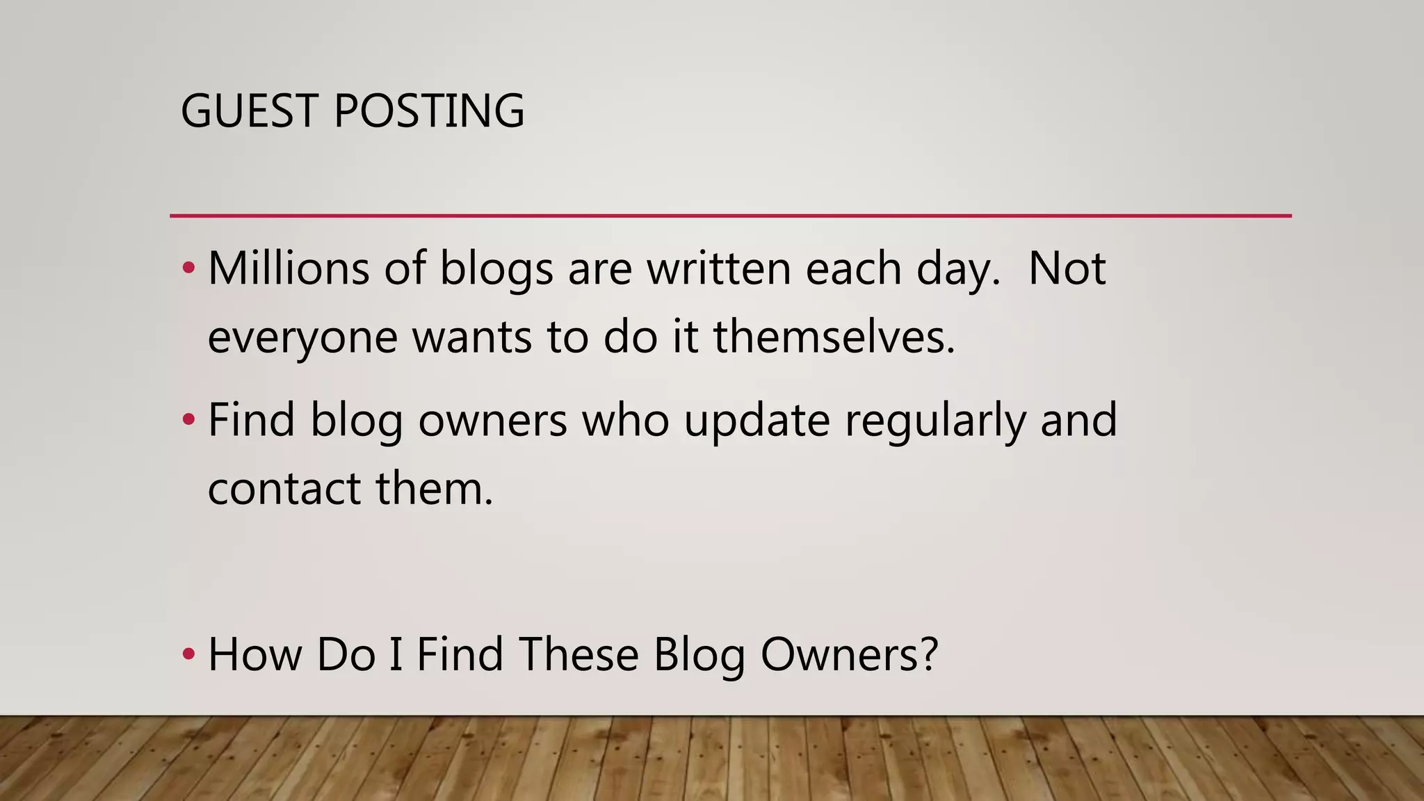 GUEST POSTING
• Millions of blogs are written each day. Not
everyone wants to do it themselves.
• Find blog owners who update regularly and
contact them.
• How Do I Find These Blog Owners?
 