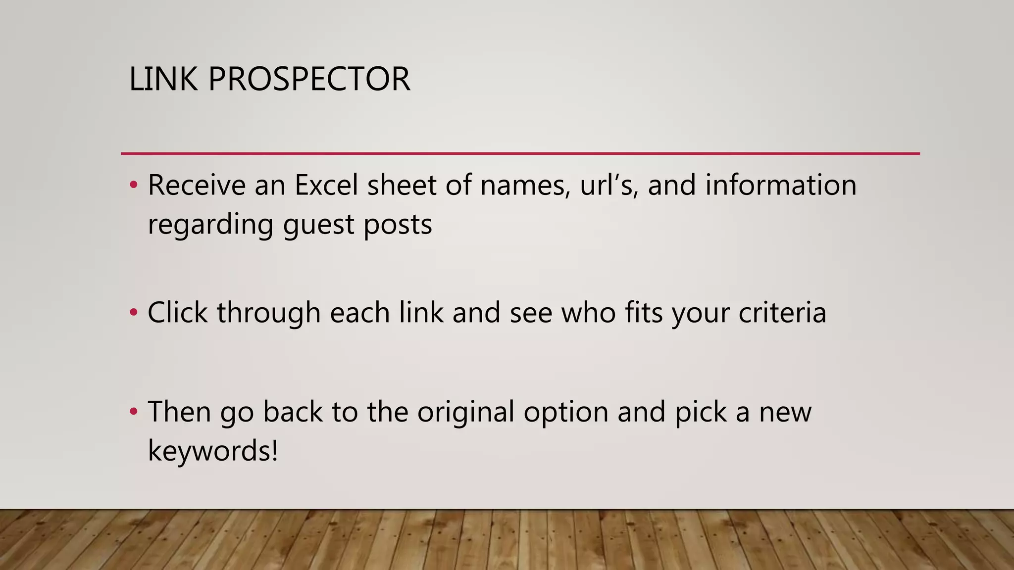 LINK PROSPECTOR
• Receive an Excel sheet of names, url’s, and information
regarding guest posts
• Click through each link and see who fits your criteria
• Then go back to the original option and pick a new
keywords!
 