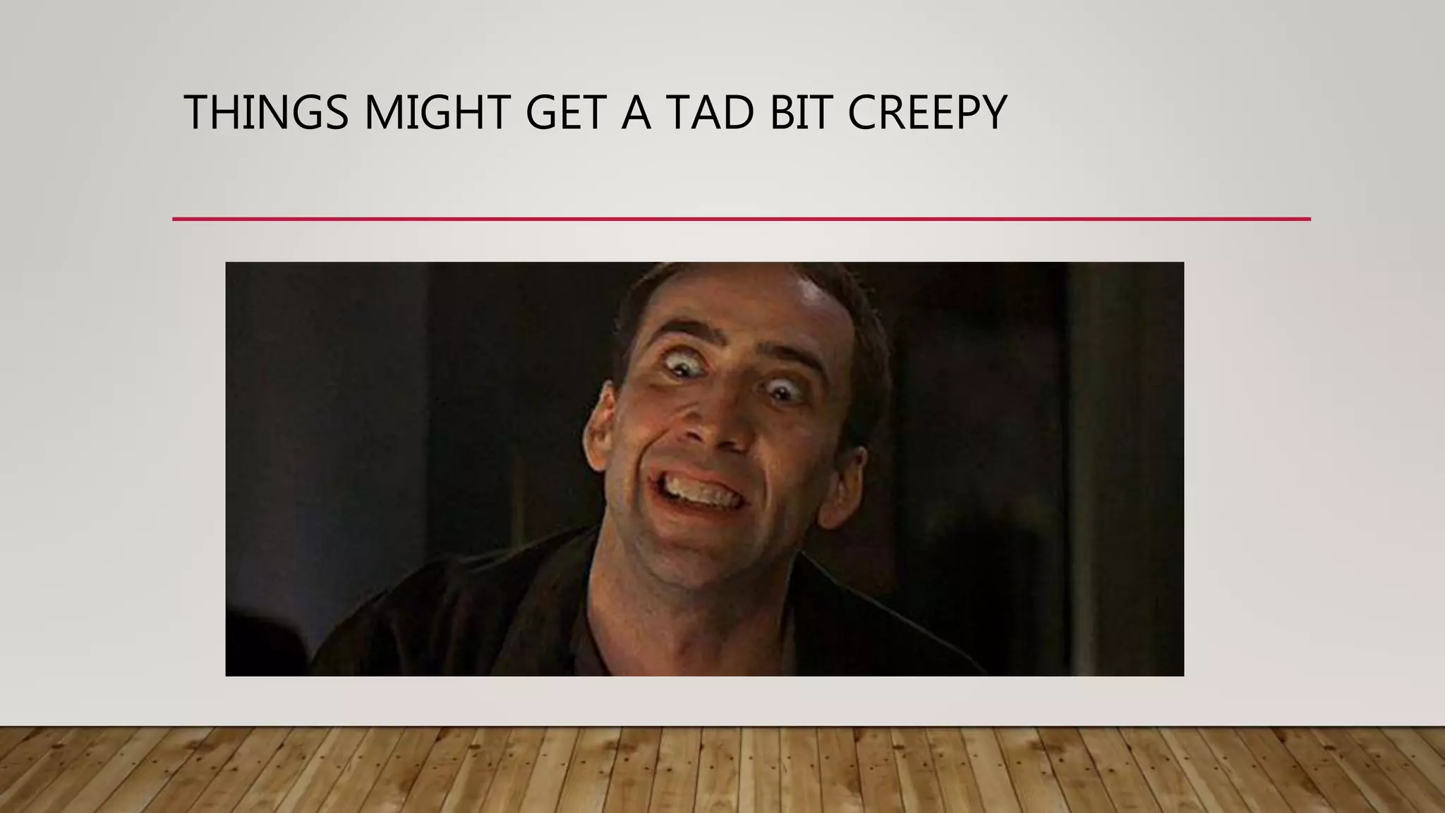 THINGS MIGHT GET A TAD BIT CREEPY
 