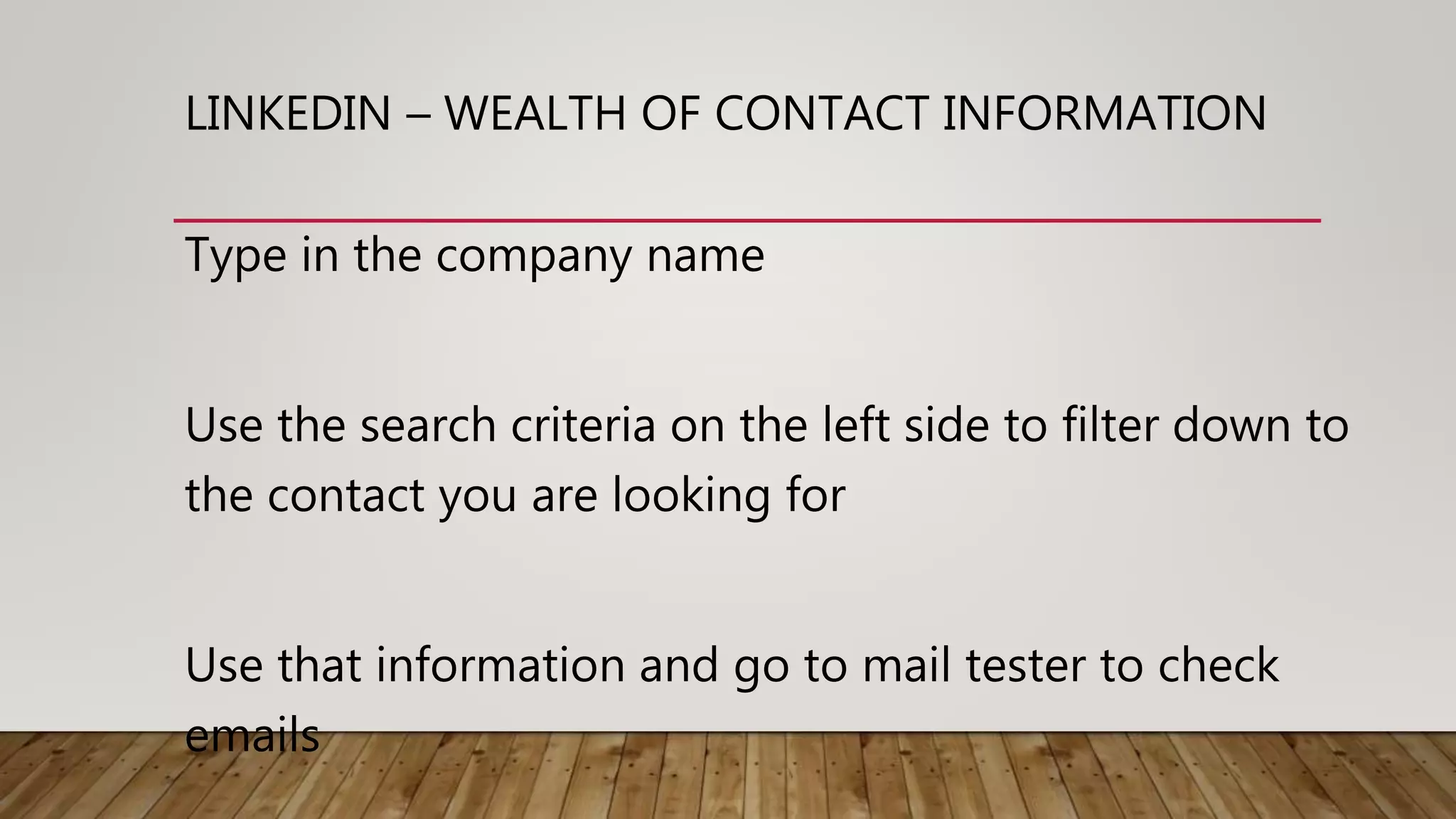 LINKEDIN – WEALTH OF CONTACT INFORMATION
Type in the company name
Use the search criteria on the left side to filter down to
the contact you are looking for
Use that information and go to mail tester to check
emails
 