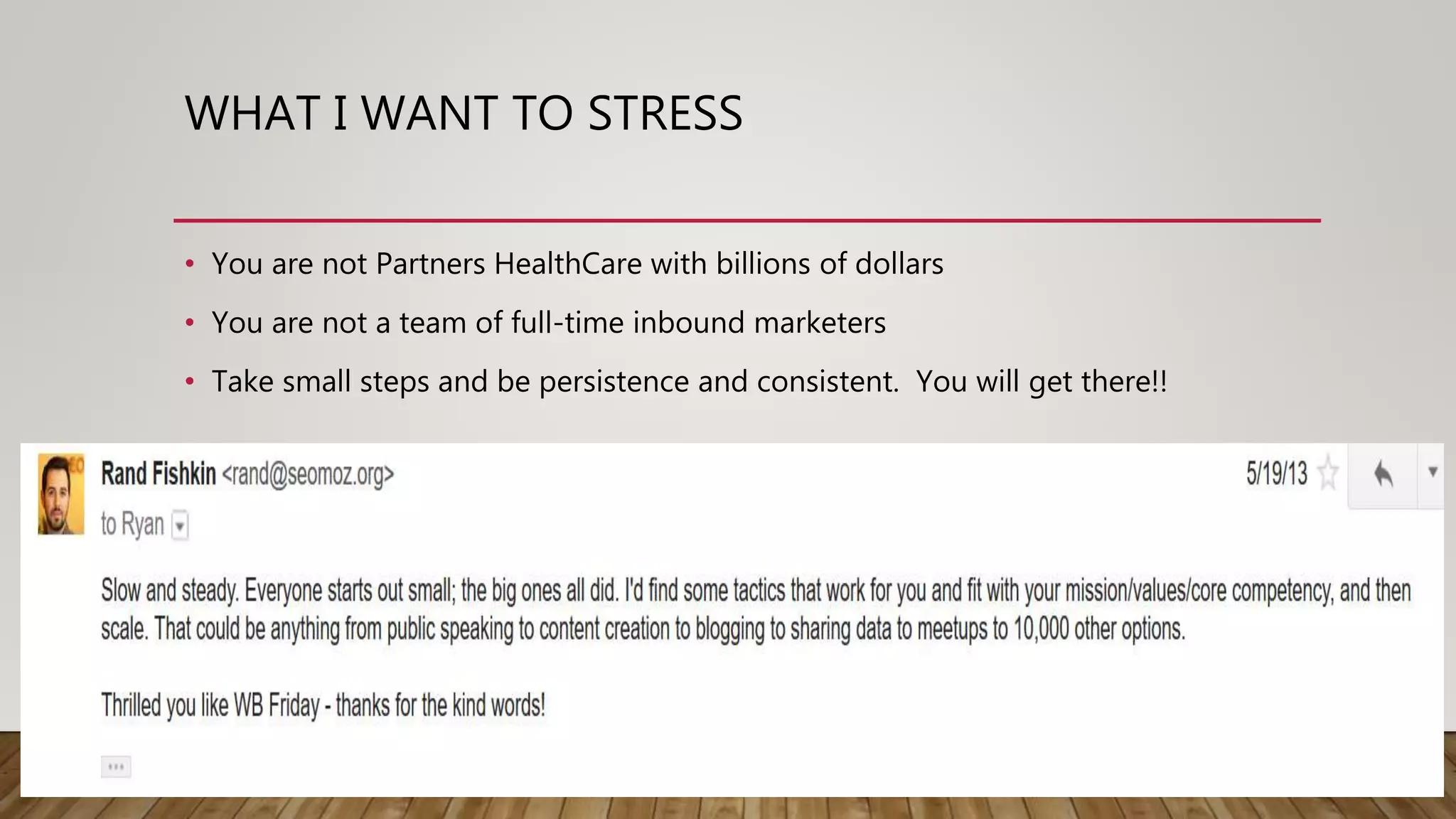 WHAT I WANT TO STRESS
• You are not Partners HealthCare with billions of dollars
• You are not a team of full-time inbound marketers
• Take small steps and be persistence and consistent. You will get there!!
 