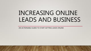 INCREASING ONLINE
LEADS AND BUSINESS
AN ACTIONABLE GUIDE TO START GETTING LEADS ONLINE
 