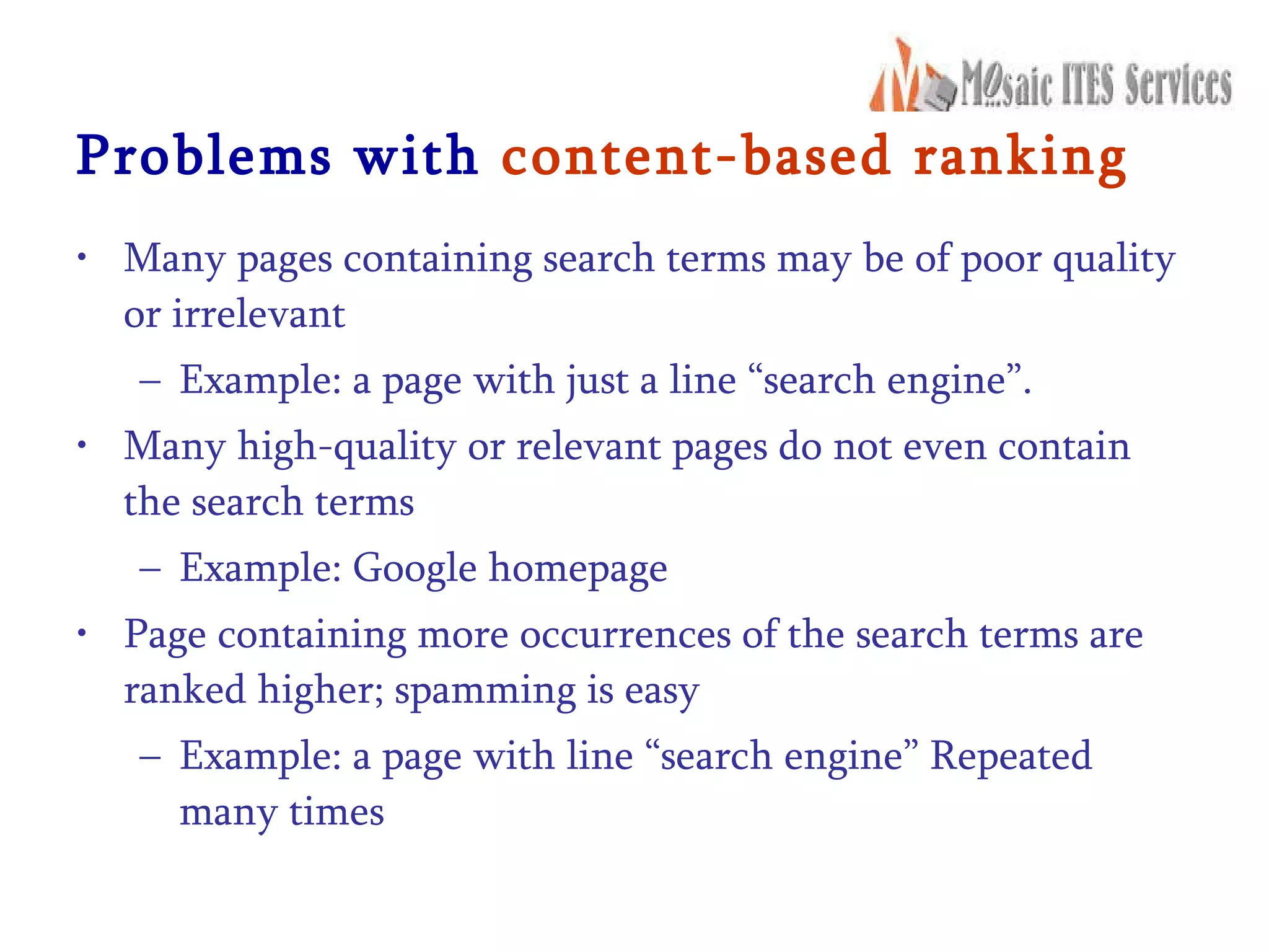 Problems with  content-based ranking Many pages containing search terms may be of poor quality or irrelevant Example: a page with just a line “search engine”. Many high-quality or relevant pages do not even contain the search terms Example: Google homepage Page containing more occurrences of the search terms are ranked higher; spamming is easy Example: a page with line “search engine” Repeated many times 
