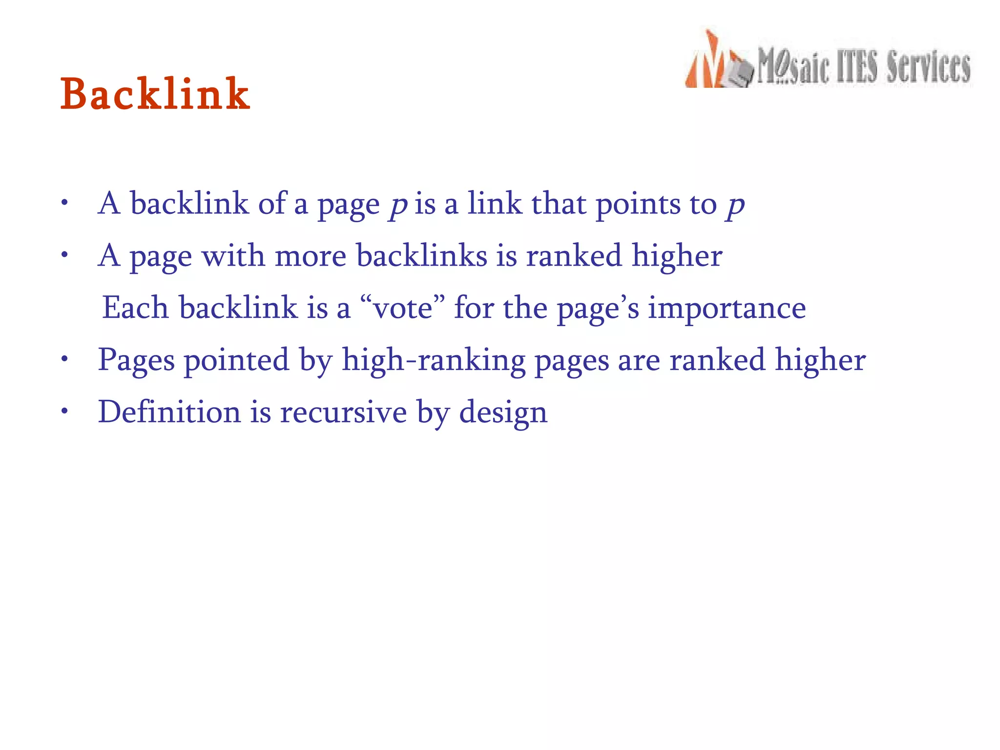 Backlink A backlink of a page  p  is a link that points to  p A page with more backlinks is ranked higher Each backlink is a “vote” for the page’s importance Pages pointed by high-ranking pages are ranked higher Definition is recursive by design 