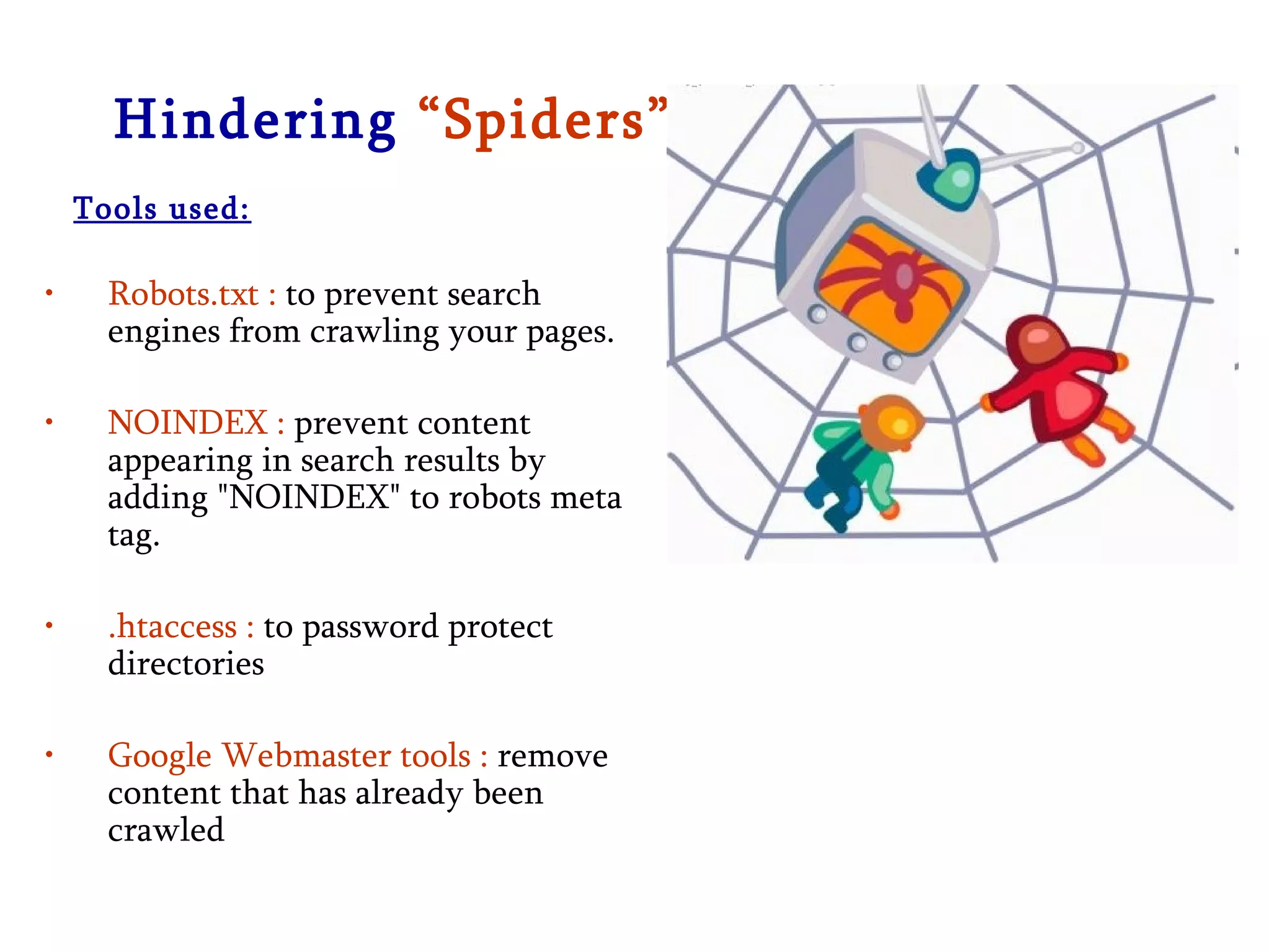 Hindering  “Spiders”… Tools used: Robots.txt :  to prevent search engines from crawling your pages. NOINDEX :  prevent content appearing in search results by adding &quot;NOINDEX&quot; to robots meta tag. .htaccess :  to password protect directories Google Webmaster tools :  remove content that has already been crawled 