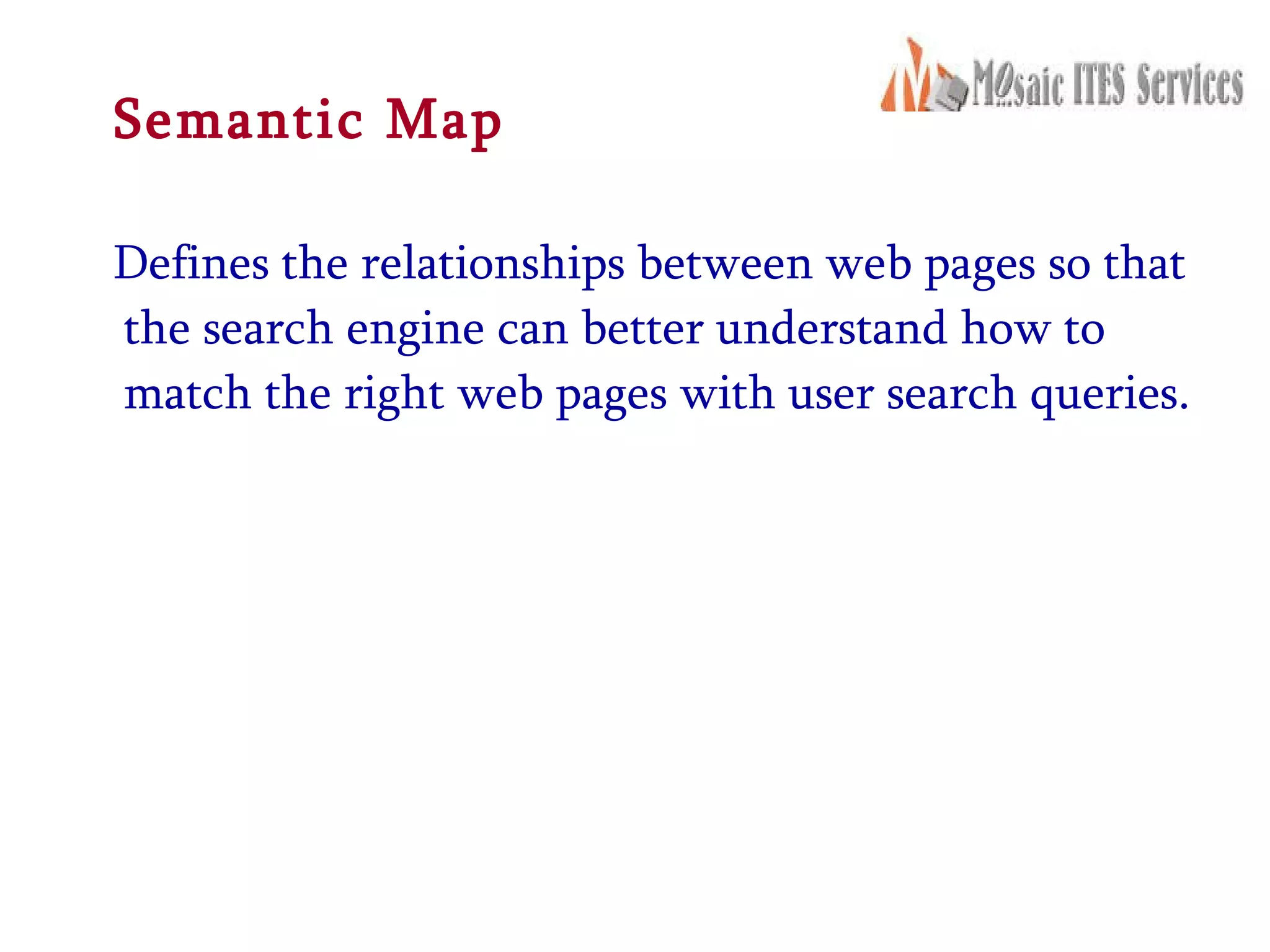 Semantic Map Defines the relationships between web pages so that the search engine can better understand how to match the right web pages with user search queries. 
