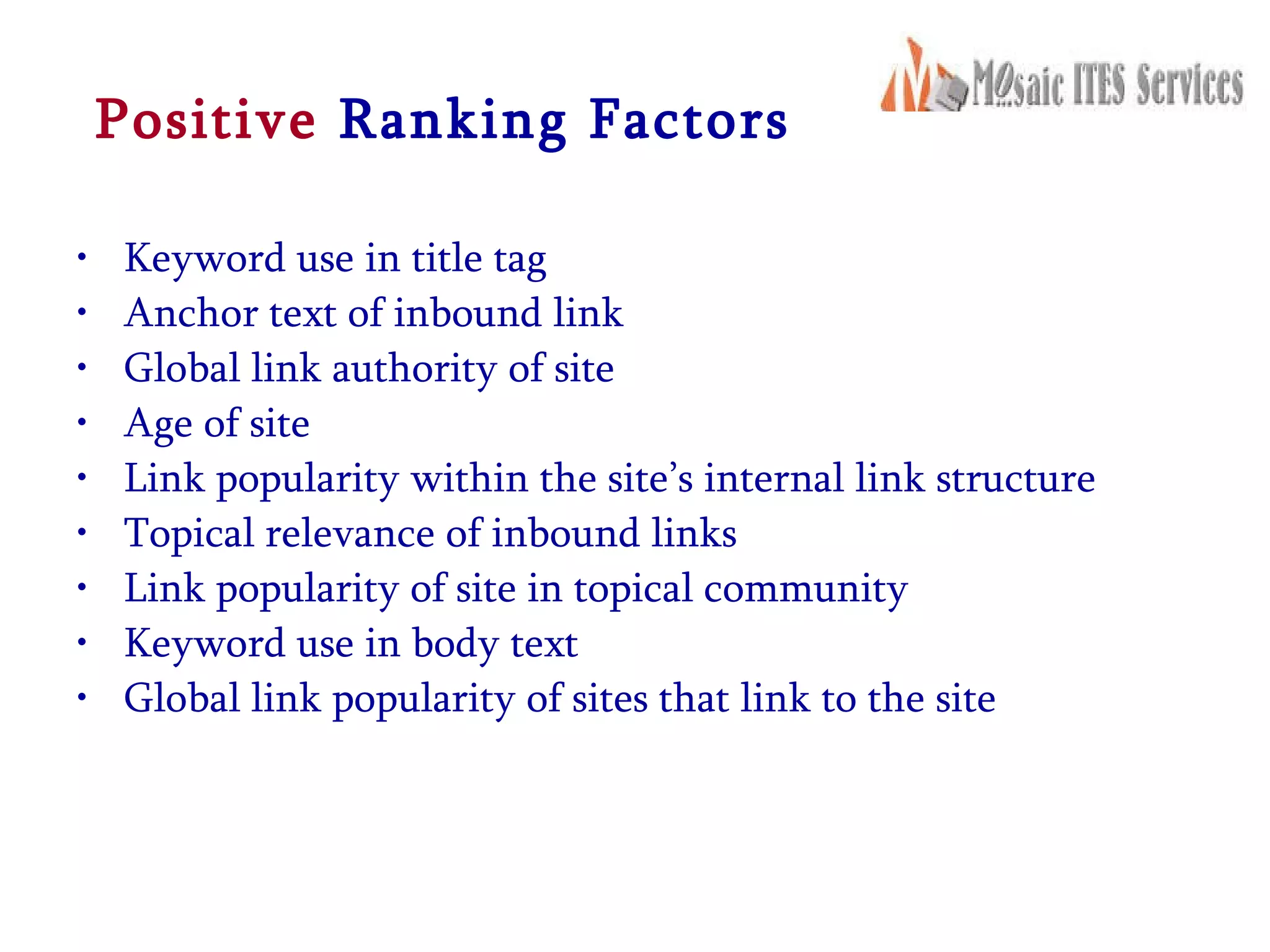 Positive  Ranking Factors Keyword use in title tag Anchor text of inbound link Global link authority of site Age of site Link popularity within the site’s internal link structure Topical relevance of inbound links Link popularity of site in topical community Keyword use in body text Global link popularity of sites that link to the site 