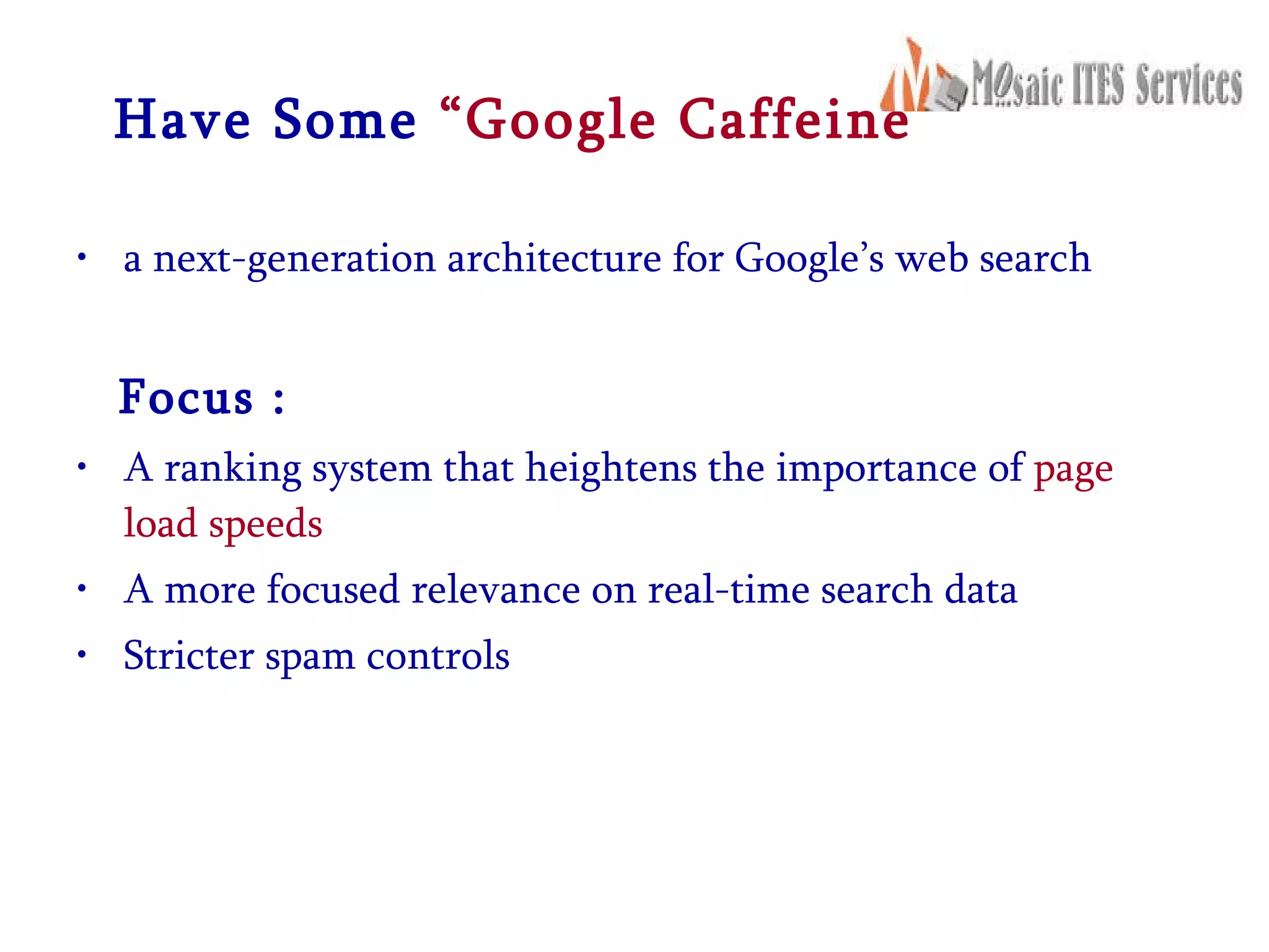 Have Some  “Google Caffeine” a next-generation architecture for Google’s web search  Focus : A ranking system that heightens the importance of  page load speeds  A more focused relevance on real-time search data  Stricter spam controls  