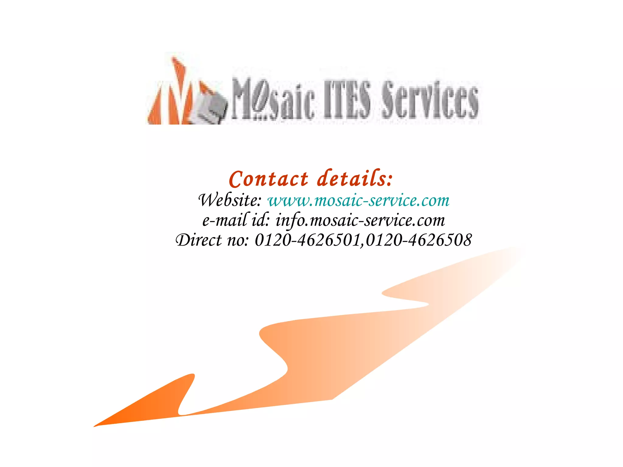 Contact details: Website:  www.mosaic-service.com e-mail id: info.mosaic-service.com Direct no: 0120-4626501,0120-4626508 
