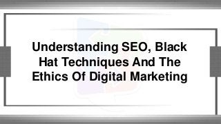Understanding SEO, Black 
Hat Techniques And The 
Ethics Of Digital Marketing 
 