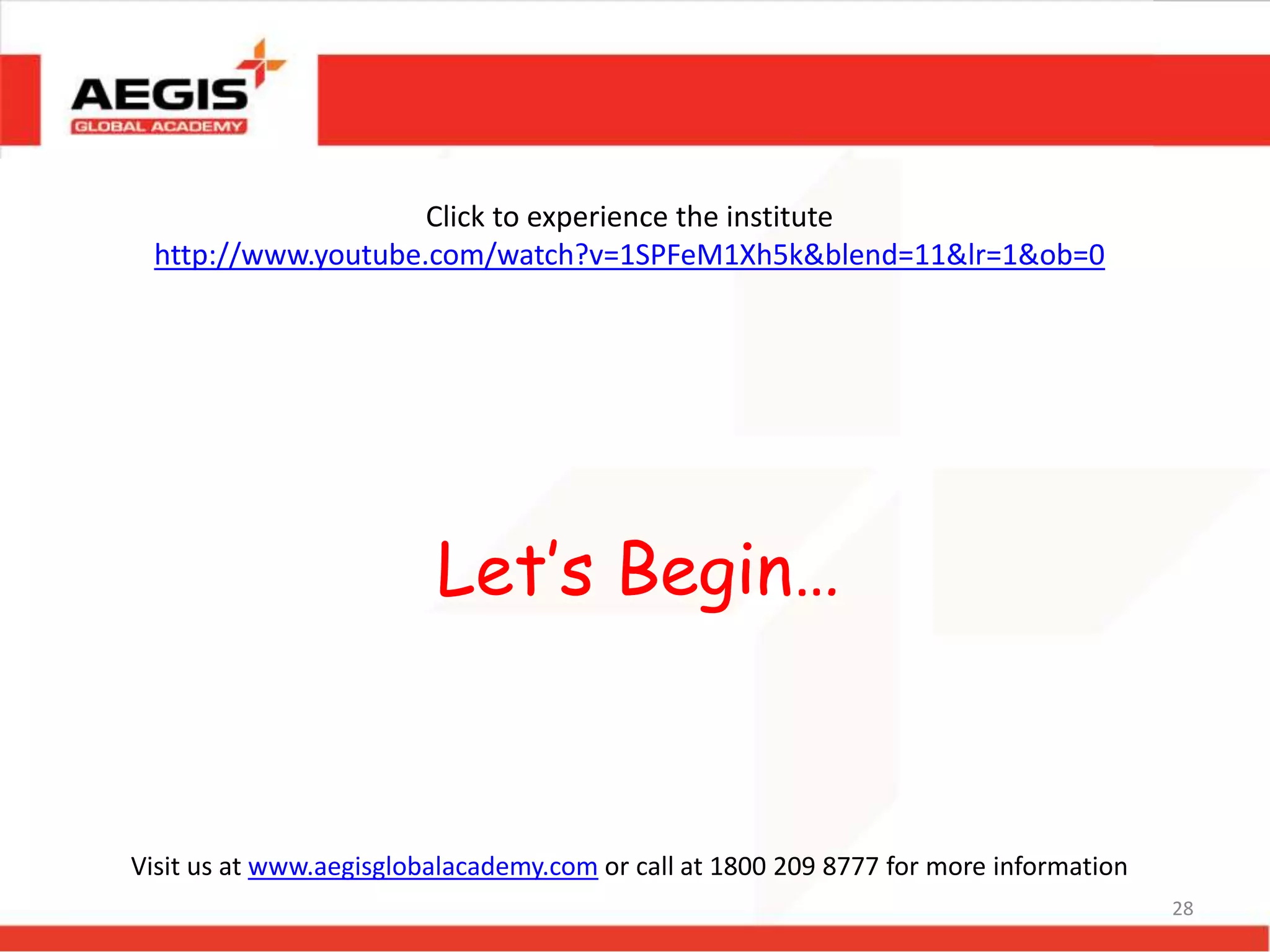 28
Click to experience the institute
http://www.youtube.com/watch?v=1SPFeM1Xh5k&blend=11&lr=1&ob=0
Let’s Begin…
Visit us at www.aegisglobalacademy.com or call at 1800 209 8777 for more information
 