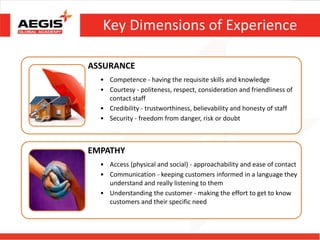 Key Dimensions of Experience
ASSURANCE
• Competence - having the requisite skills and knowledge
• Courtesy - politeness, r...