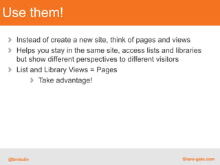 Use them!
   Instead of create a new site, think of pages and views
   Helps you stay in the same site, access lists and libraries
   but show different perspectives to different visitors
   List and Library Views = Pages
          Take advantage!




@bniaulin                                              Share-gate.com
 