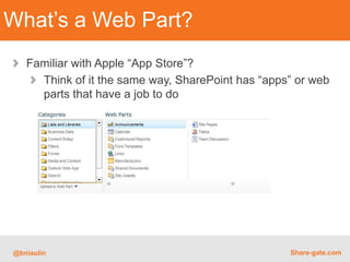 What’s a Web Part?
   Familiar with Apple “App Store”?
     Think of it the same way, SharePoint has “apps” or web
     parts that have a job to do




@bniaulin                                          Share-gate.com
 