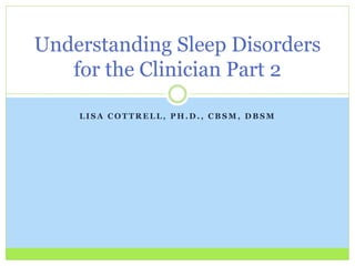 L I S A C O T T R E L L , P H . D . , C B S M , D B S M
Understanding Sleep Disorders
for the Clinician Part 2
 