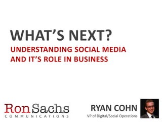 WHAT’S NEXT?
UNDERSTANDING SOCIAL MEDIA
AND IT’S ROLE IN BUSINESS




                   RYAN COHN
                 VP of Digital/Social Operations
 