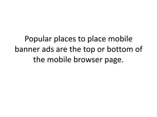 Popular places to place mobile banner ads are the top or bottom of the mobile browser page. ,[object Object]