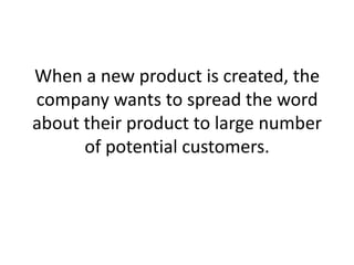 When a new product is created, the company wants to spread the word about their product to large number of potential customers. ,[object Object]