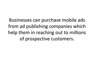 Businesses can purchase mobile ads from ad publishing companies which help them in reaching out to millions of prospective customers. ,[object Object]