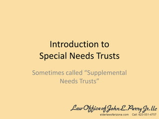 Introduction to
Special Needs Trusts
Sometimes called “Supplemental
Needs Trusts”
 