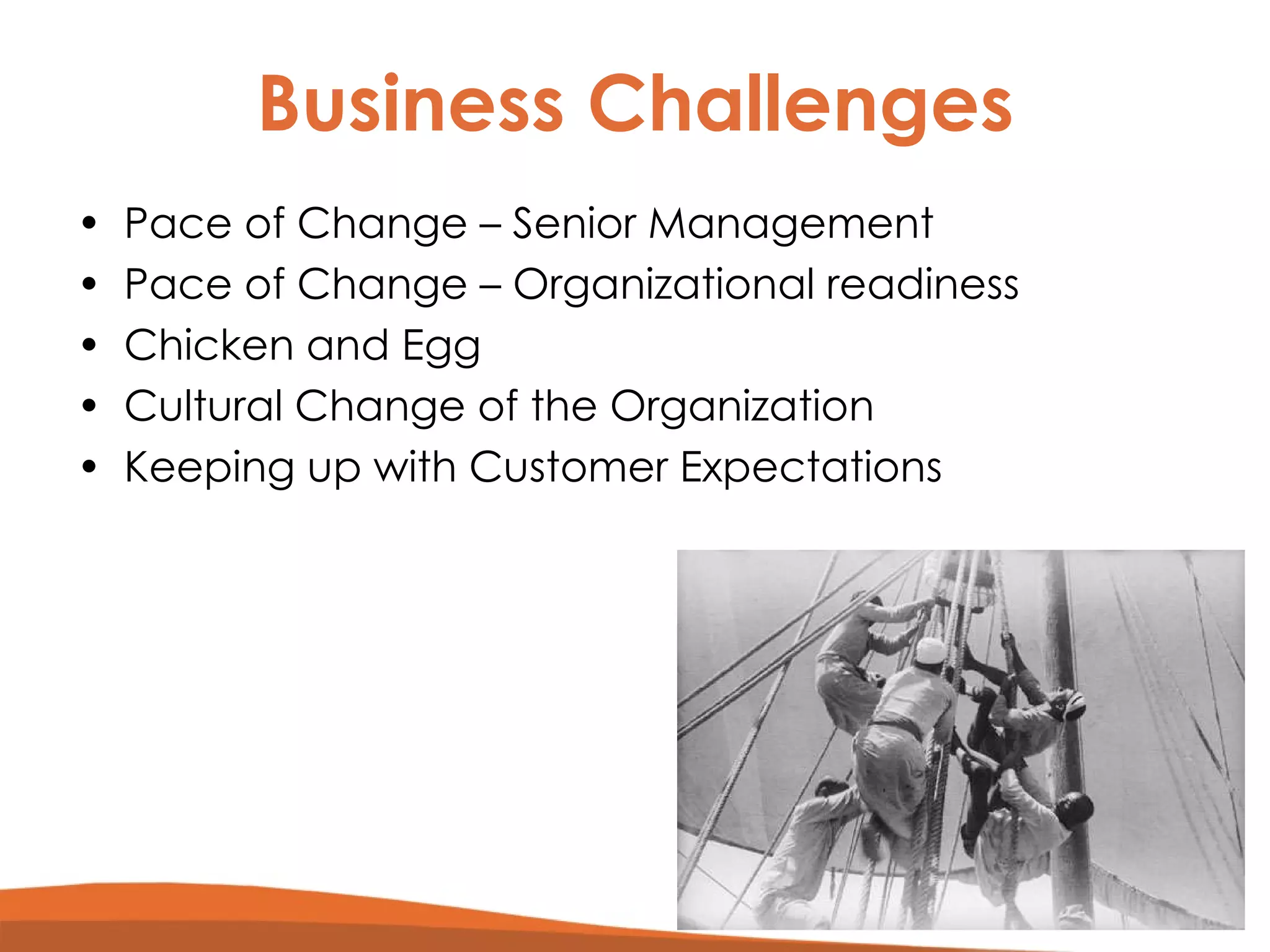 Business Challenges Pace of Change – Senior Management Pace of Change – Organizational readiness Chicken and Egg Cultural Change of the Organization Keeping up with Customer Expectations 