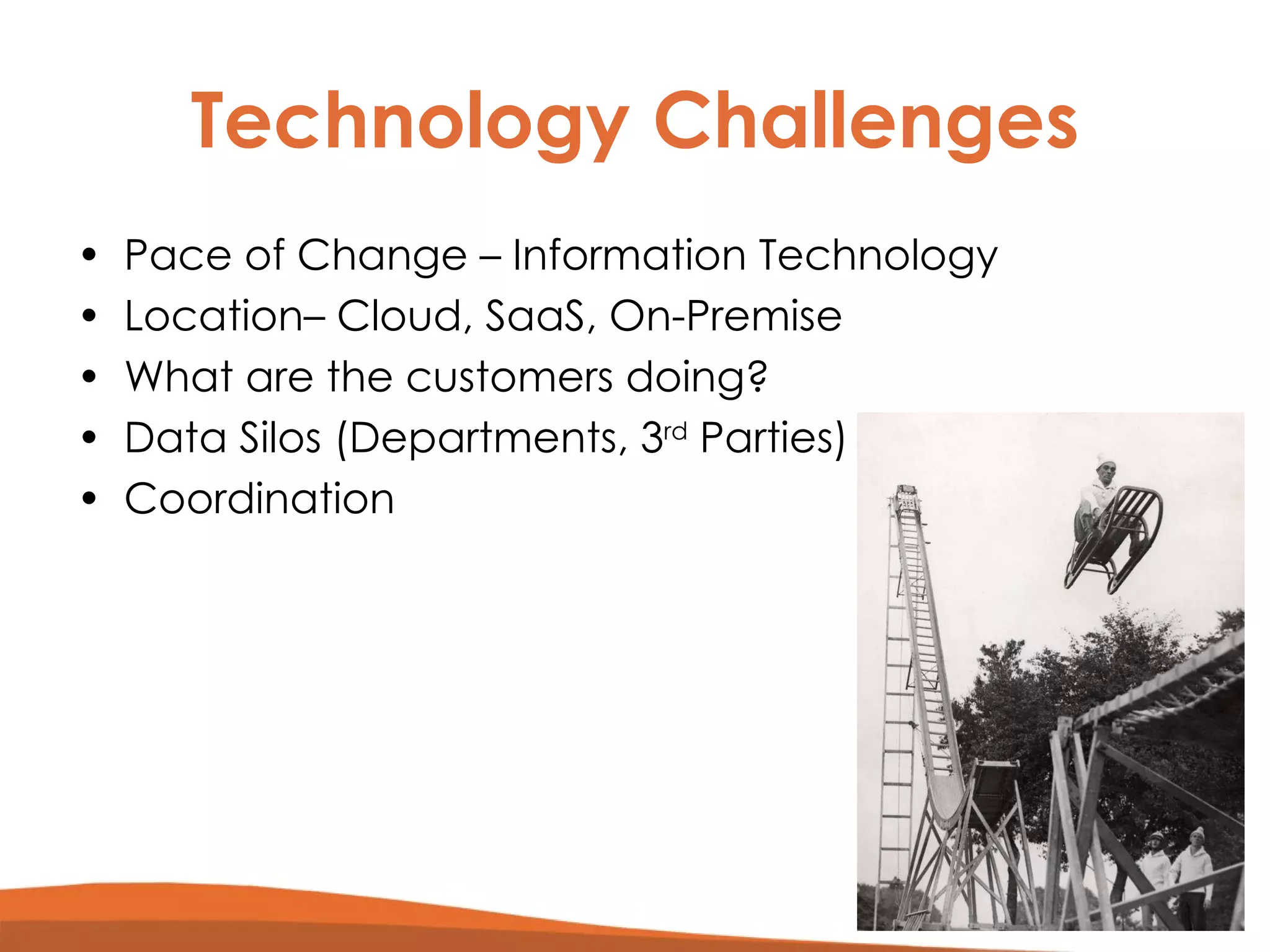 Technology Challenges Pace of Change – Information Technology Location– Cloud, SaaS, On-Premise What are the customers doing? Data Silos (Departments, 3 rd  Parties) Coordination 