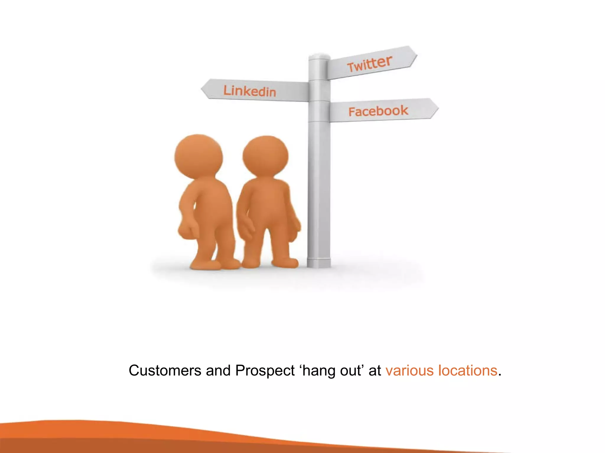 Customers and Prospect ‘ hang out’ at  various locations .  