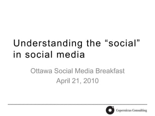 Understanding the “social” in social media Ottawa Social Media Breakfast April 21, 2010 