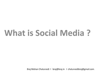 What is Social Media ? Braj Mohan Chaturvedi  I   braj@braj.in   I  chaturvedibraj@gmail.com 