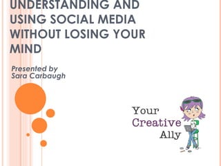 UNDERSTANDING AND
USING SOCIAL MEDIA
WITHOUT LOSING YOUR
MIND
Presented by
Sara Carbaugh
 