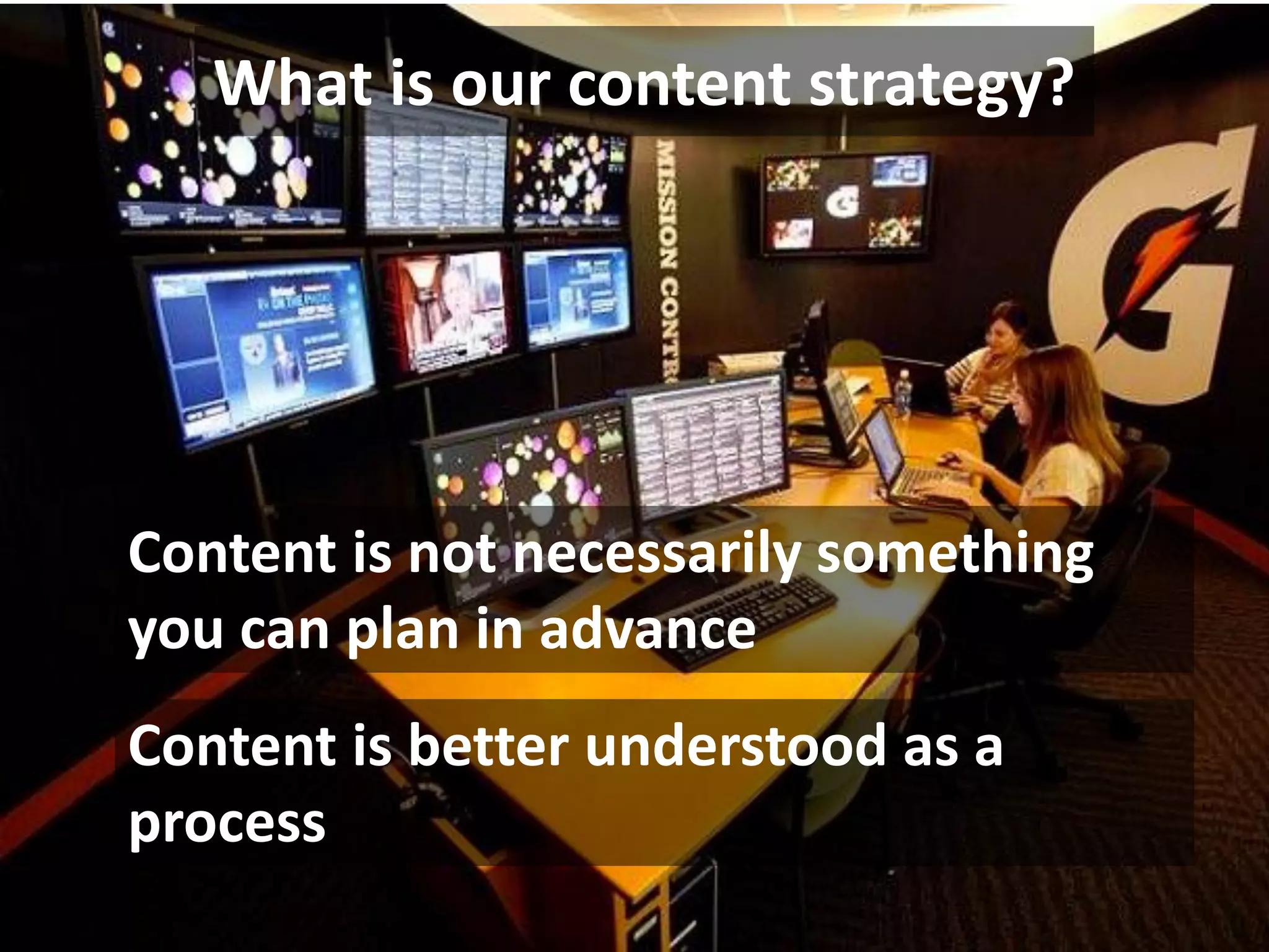 What is our content strategy?




Content is not necessarily something
you can plan in advance
Content is better understood as a
process
 