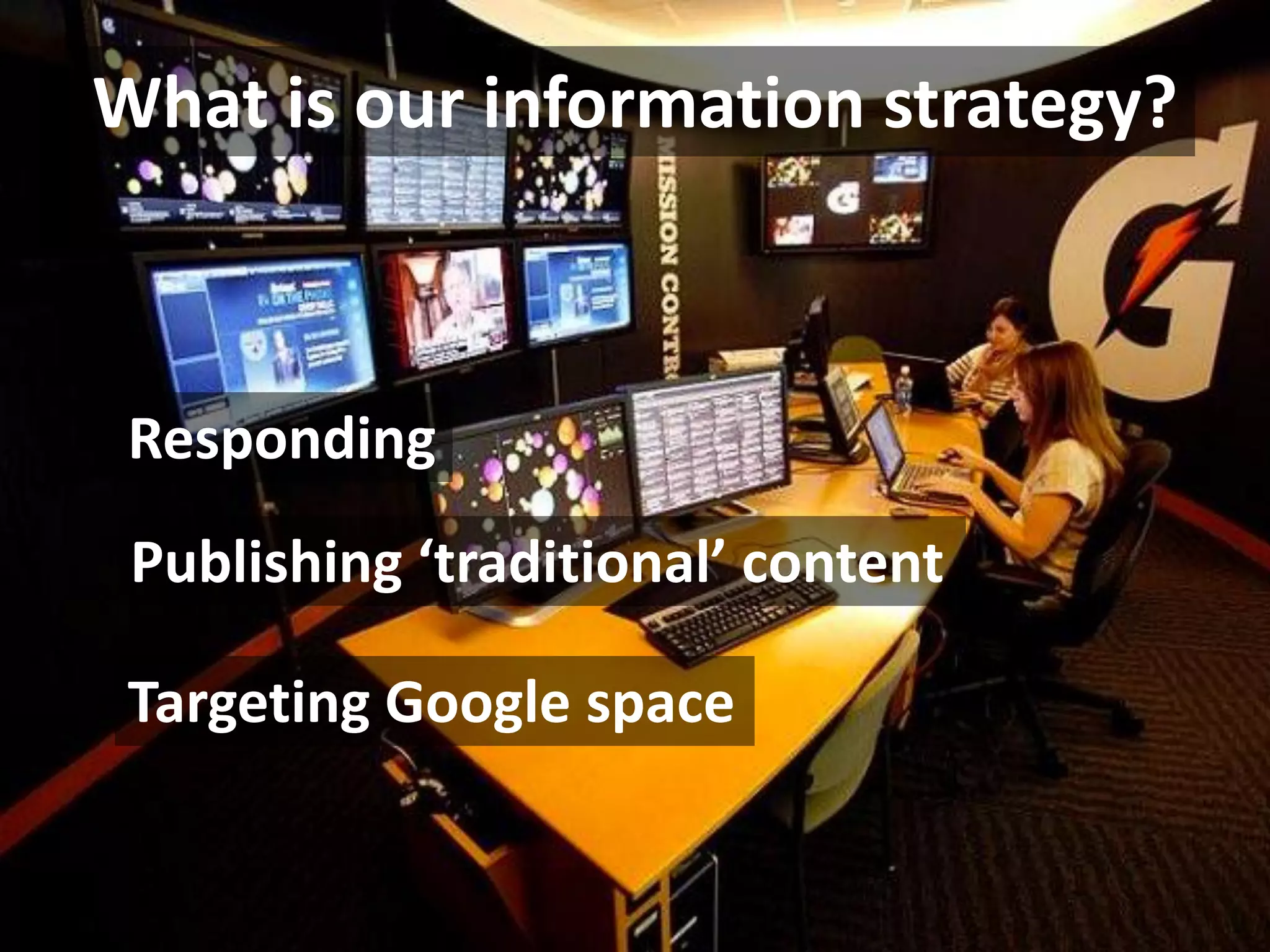 What is our information strategy?



 Responding
 Publishing ‘traditional’ content

 Targeting Google space
 