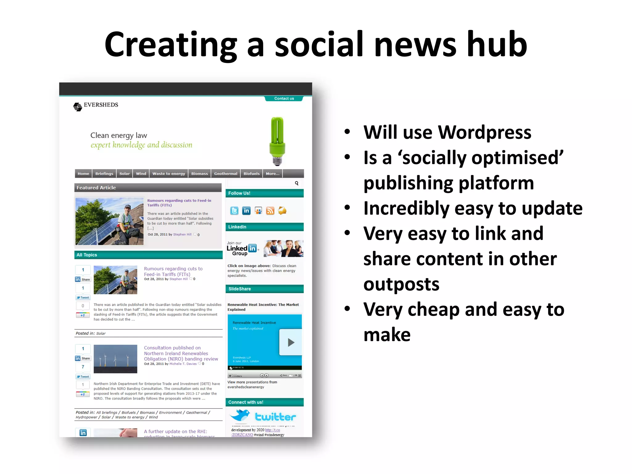 Creating a social news hub

              • Will use Wordpress
              • Is a ‘socially optimised’
                publishing platform
              • Incredibly easy to update
              • Very easy to link and
                share content in other
                outposts
              • Very cheap and easy to
                make
 