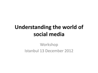 Understanding the world of
       social media
            Workshop
   Istanbul 13 December 2012
 