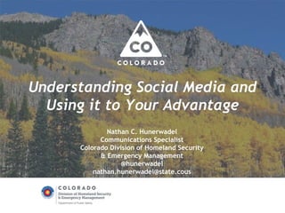 Understanding Social Media and 
Using it to Your Advantage 
Nathan C. Hunerwadel 
Communications Specialist 
Colorado Division of Homeland Security 
& Emergency Management 
@hunerwadel 
nathan.hunerwadel@state.cous 
 