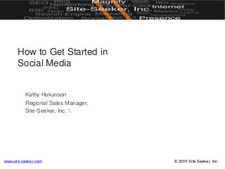 © 2010 Site-Seeker, Inc.www.site-seeker.com
How to Get Started in
Social Media
Kathy Hokunson
Regional Sales Manager,
Site-Seeker, Inc. 
 