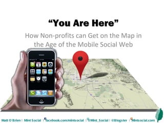“ You Are Here” How Non-profits can Get on the Map in the Age of the Mobile Social Web Matt O’Brien |  Mint Social  |  facebook.com/mintsocial  | @Mint_Social | @Blogster  |  Mintsocial.com 