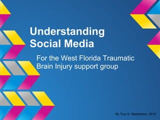 Understanding
Social Media
 For the West Florida Traumatic
 Brain Injury support group




                         By Troy G. Stepherson, 2012
 