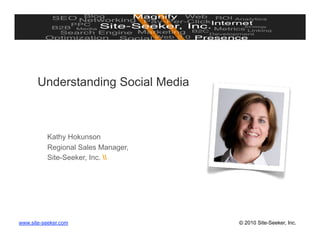 Understanding Social Media



          Kathy Hokunson
          Regional Sales Manager,
          Site-Seeker, Inc. 




www.site-seeker.com                 © 2010 Site-Seeker, Inc.
 