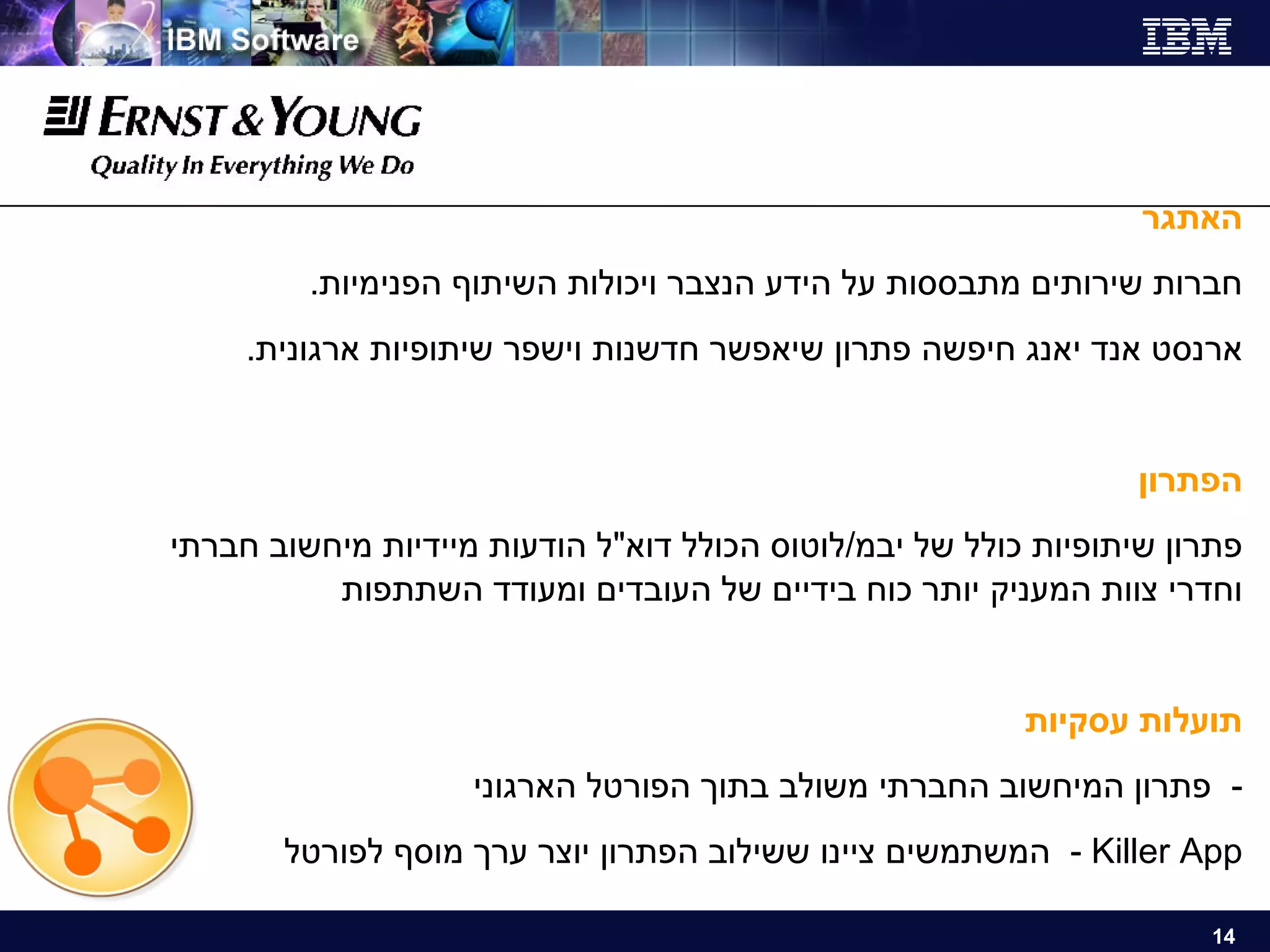 האתגר חברות שירותים מתבססות על הידע הנצבר ויכולות השיתוף הפנימיות .  ארנסט אנד יאנג חיפשה פתרון שיאפשר חדשנות וישפר שיתופיות ארגונית . הפתרון פתרון שיתופיות כולל של יבמ / לוטוס הכולל דוא " ל הודעות מיידיות מיחשוב חברתי וחדרי צוות המעניק יותר כוח בידיים של העובדים ומעודד השתתפות תועלות עסקיות -  פתרון המיחשוב החברתי משולב בתוך הפורטל הארגוני Killer App  -   המשתמשים ציינו ששילוב הפתרון יוצר ערך מוסף לפורטל 