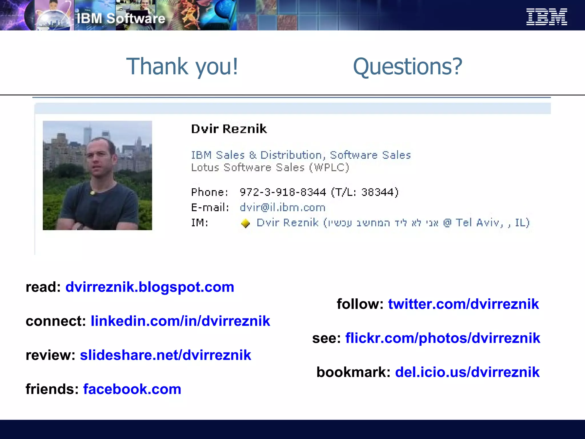Thank you!  Questions? read:  dvirreznik.blogspot.com follow:  twitter.com/dvirreznik connect:  linkedin.com/in/dvirreznik see:  flickr.com/photos/dvirreznik review:  slideshare.net/dvirreznik bookmark:  del.icio.us/dvirreznik friends:  facebook.com 