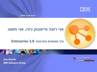 אני רוצה פייסבוק כזה .  אני חושב איך מאמצים פתרונות  Enterprise 2.0 Dvir Reznik IBM Software Group 