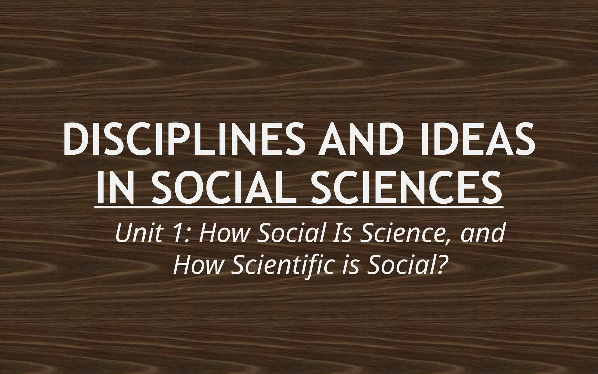 DISCIPLINES AND IDEAS
IN SOCIAL SCIENCES
Unit 1: How Social Is Science, and
How Scientific is Social?
 