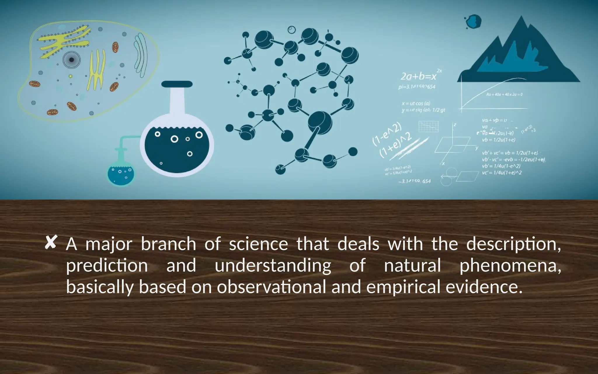✘ A major branch of science that deals with the description,
prediction and understanding of natural phenomena,
basically based on observational and empirical evidence.
 