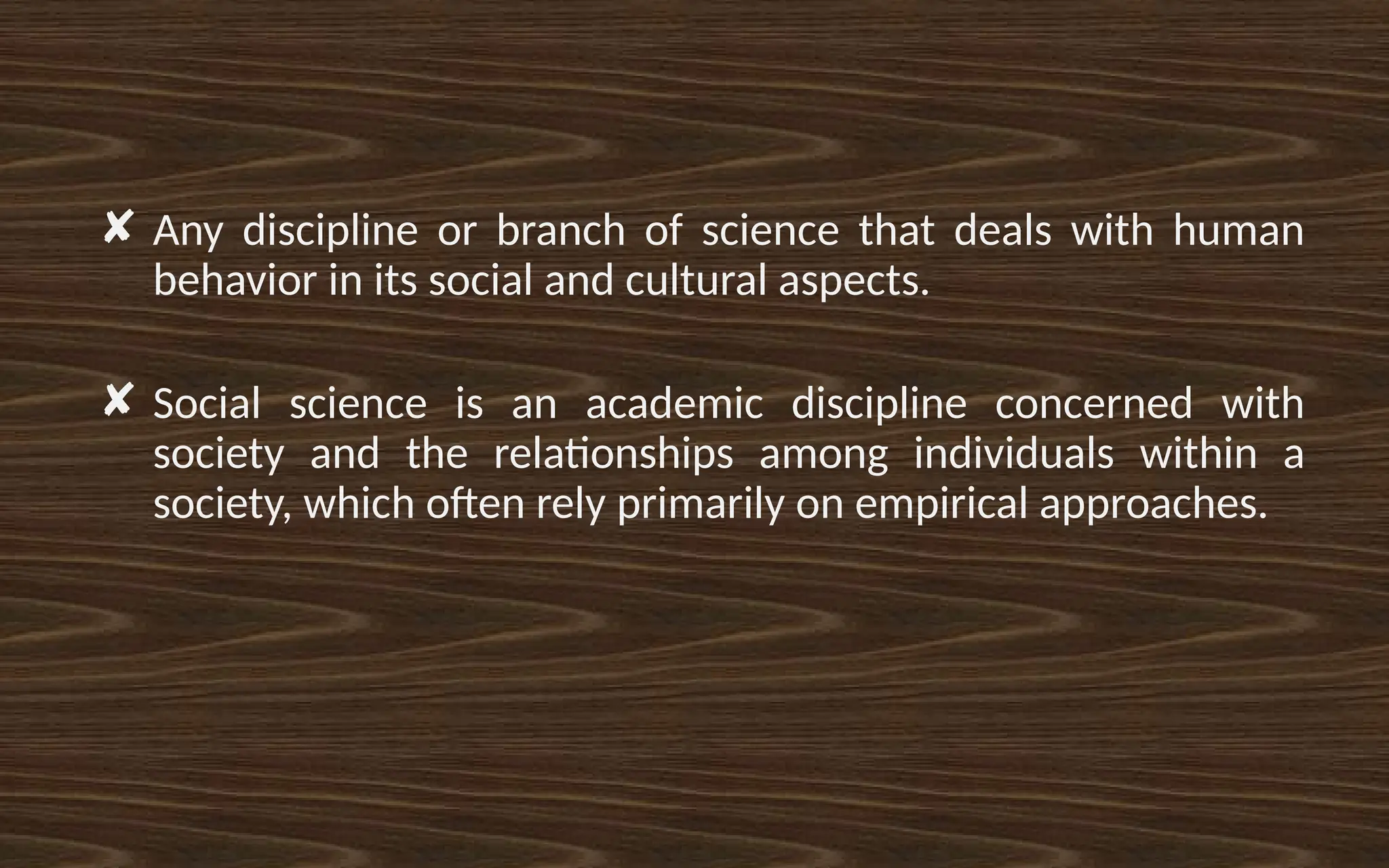 ✘ Any discipline or branch of science that deals with human
behavior in its social and cultural aspects.
✘ Social science is an academic discipline concerned with
society and the relationships among individuals within a
society, which often rely primarily on empirical approaches.
 