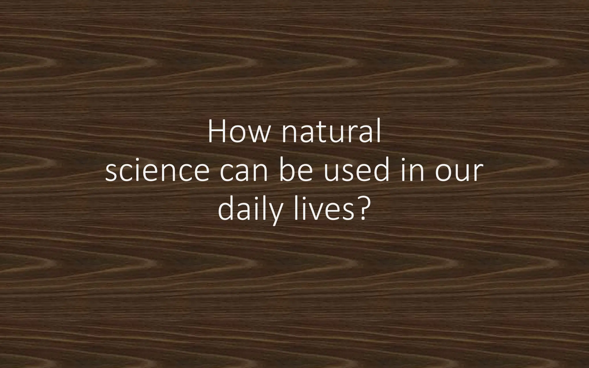 How natural
science can be used in our
daily lives?
 