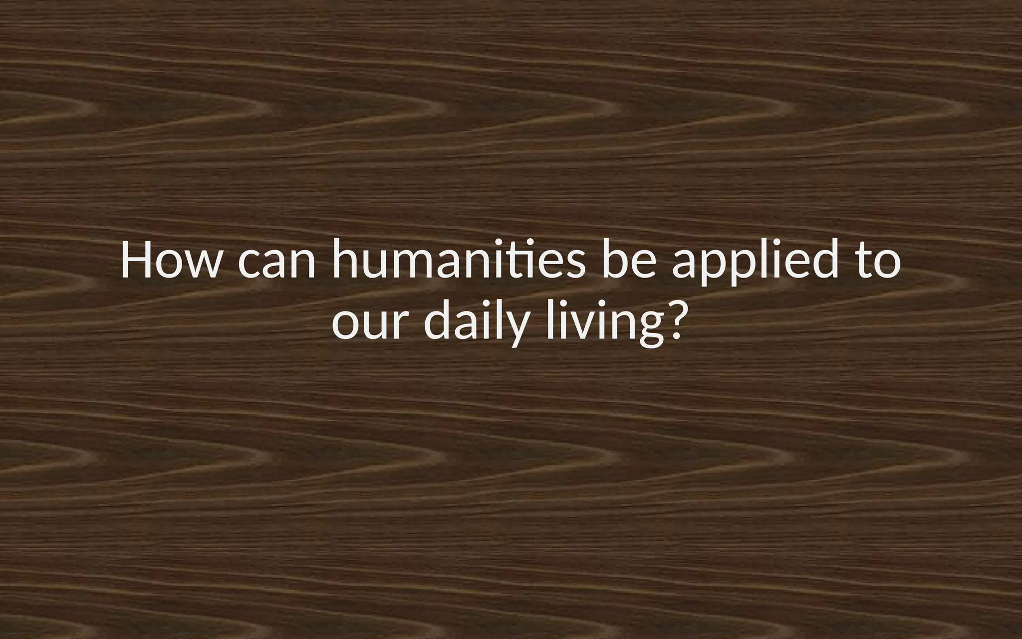 How can humanities be applied to
our daily living?
 